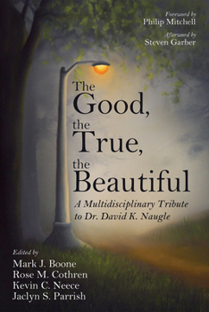 Hardcover The Good, the True, the Beautiful: A Multidisciplinary Tribute to Dr. David K. Naugle Book