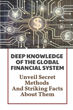 Paperback Deep Knowledge Of The Global Financial System: Unveil Secret Methods And Striking Facts About Them: Insight About The Current Monetary System Book