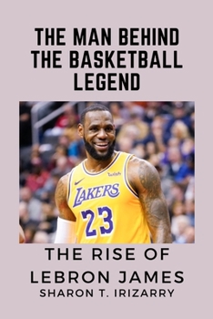 Paperback The Man Behind the Basketball Legend: The Rise of Lebron James Book