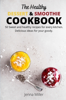 The Healthy Dessert and Smoothie Cookbook: 50 Sweet And Healthy Recipes For Every Kitchen. Delicious Ideas For Your Goody.
