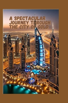 Paperback A Spectacular Journey through the City of Gold: From Skyscrapers to Souks, Unveiling the Secrets of Dubai's Modern Marvels and Ancient Charms. Book