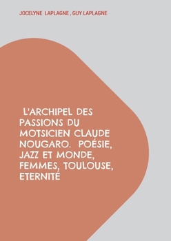 L'archipel des passions du motsicien Claude Nougaro. Poésie, Jazz et monde, Femmes, Toulouse, Eternité: Théâtre des passions (French Edition)
