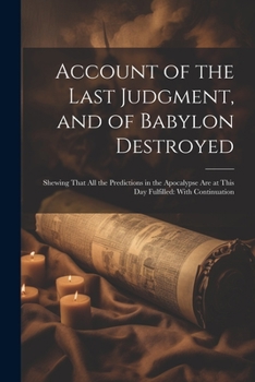Paperback Account of the Last Judgment, and of Babylon Destroyed: Shewing That All the Predictions in the Apocalypse Are at This Day Fulfilled: With Continuatio Book