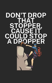 Paperback Dont drop that stopper cause it could stop a dropper: Climbing notebook for climber and boulderer with saying. 120 pages lined. Perfect gift. Book