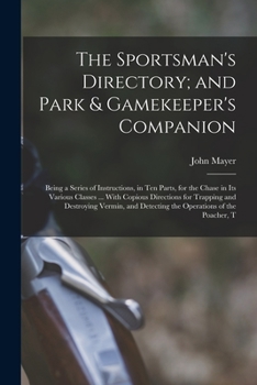 Paperback The Sportsman's Directory; and Park & Gamekeeper's Companion: Being a Series of Instructions, in Ten Parts, for the Chase in Its Various Classes ... W Book