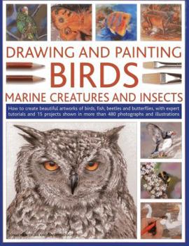 Paperback Drawing and Painting Birds, Marine Creatures and Insects: How to Create Beautiful Artworks of Birds, Fish, Beetles and Butterflies, with Expert Tutori Book