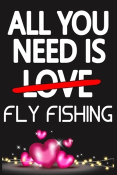 All You Need is FLY FISHING: Funny Happy Valentine's Day and Cool Gift Ideas for Him/Her Women Men Mom Dad Perfect Gift for FLY FISHING Lovers Lined Journal, 116 Pages, 6 x 9, Matte Finish