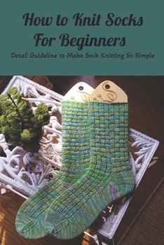 Paperback How to Knit Socks For Beginners: Detail Guideline to Make Sock Knitting So Simple: Socks Knitting Technique Book