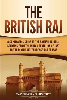 Paperback The British Raj: A Captivating Guide to the British in India, Starting from the Indian Rebellion of 1857 to the Indian Independence Act of 1947 Book