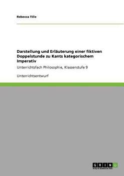 Paperback Darstellung und Erläuterung einer fiktiven Doppelstunde zu Kants kategorischem Imperativ: Unterrichtsfach Philosophie, Klassenstufe 9 [German] Book