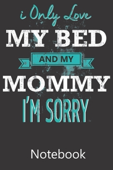 I Only Love My Bed and my Mommy I'm Sorry: Blank Lined Notebook Write To Do Lists, Drawing, Meeting Note, Goal Setting, Funny Gifts For Christmas Birthday