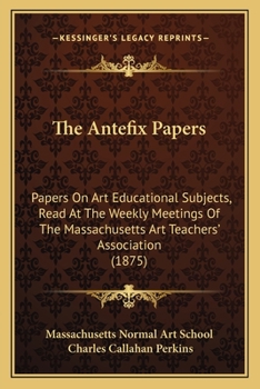 The Antefix Papers: Papers On Art Educational Subjects, Read At The Weekly Meetings Of The Massachusetts Art Teachers' Association