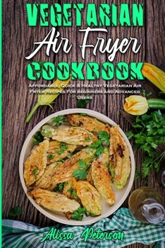 Vegetarian Air Fryer Cookbook: Affordable, Quick & Healthy Vegetarian Air Fryer Recipes For beginners and Advanced Users