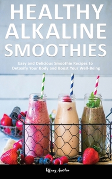 Healthy Alkaline Smoothies: Easy and Delicious Smoothie Recipes to Detoxify Your Body and Boost Your Well-Being