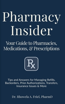 Pharmacy Insider: Your Guide to Pharmacies, Medications & Prescriptions: Tips and Answers for Managing Refills, Backorders, Prior Authorizations, ... & More (Your Pharmacist's Guide Series)