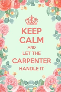 Keep Calm And Let The Carpenter Handle It: 6x9" Lined Floral Notebook/Journal Funny Gift Idea For Carpenters, Builders