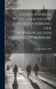 Hardcover Georg Andreas Wills ... Geschichte Und Beschreibung Der Nürnbergischen Universität Altdorf [German] Book