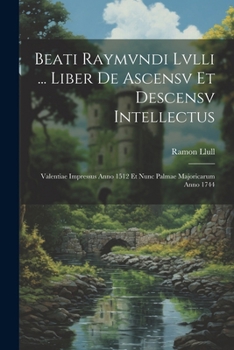 Paperback Beati Raymvndi Lvlli ... Liber De Ascensv Et Descensv Intellectus: Valentiae Impressus Anno 1512 Et Nunc Palmae Majoricarum Anno 1744 [French] Book