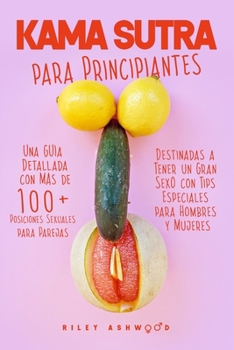 Kama Sutra: Una Guía Detallada con más de 100 Posiciones Sexuales para Parejas Destinadas a Tener un Gran Sexo con Tips Especiales para Hombres y Mujeres