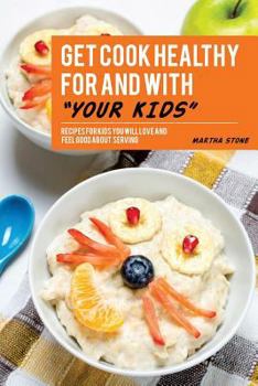 Get Cook Healthy for and with Your Kids: Recipes for Kids You Will Love and Feel Good about Serving