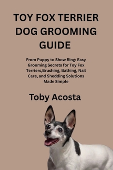 TOY FOX TERRIER DOG GROOMING GUIDE: From Puppy to Show Ring: Easy Grooming Secrets for Toy Fox Terriers,Brushing, Bathing, Nail Care, and Shedding Solutions Made Simple