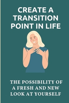Paperback Create A Transition Point In Life: The Possibility Of A Fresh And New Look At Yourself: Transitioning Into A New Phase Of Life Book