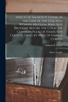Paperback Speech of Salmon P. Chase, in the Case of the Colored Woman, Matilda, who was Brought Before the Court of Common Pleas of Hamilton County, Ohio, by Wr Book