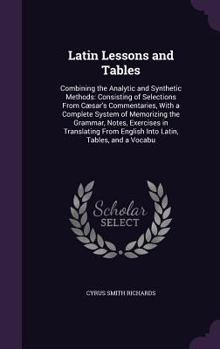 Hardcover Latin Lessons and Tables: Combining the Analytic and Synthetic Methods: Consisting of Selections From Cæsar's Commentaries, With a Complete Syst Book