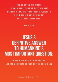Jesus's Definitive Answer to Humankind's Most Important Question: "What Must We Do to Be Saved?" and Its Modifying Impact on the Mosaic Law