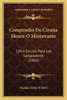 Compendio De Cirujia Menor O Ministrante: Libro Escrito Para Los Sangradores (1866)