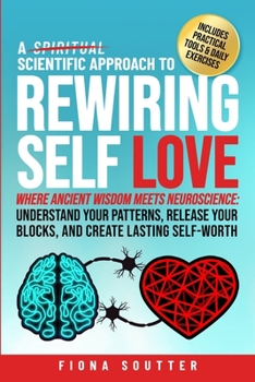 Paperback A Scientific Approach to Rewiring Self Love: Where Ancient Wisdom Meets Neuroscience: Understand Your Patterns, Release Your Blocks, and Create Lastin Book