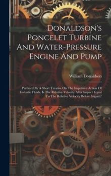 Hardcover Donaldson's Poncelet Turbine And Water-pressure Engine And Pump: Prefaced By A Short Treatise On The Impulsive Action Of Inelastic Fluids. Is The Rela Book