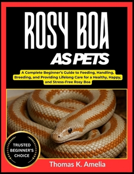 ROSY BOA AS PETS: A Complete Beginner’s Guide to Feeding, Handling, Breeding, and Providing Lifelong Care for a Healthy, Happy, and Stress-Free Rosy Boa