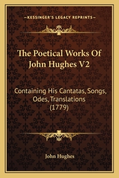 The Poetical Works Of John Hughes V2: Containing His Cantatas, Songs, Odes, Translations