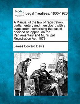 Paperback A Manual of the Law of Registration, Parliamentary and Municipal: With a Supplement Comprising the Cases Decided on Appeal on the Parliamentary and Mu Book