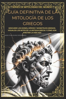 GUÍA DEFINITIVA DE LA MITOLOGÍA DE LOS GRIEGOS: DESCUBRE LOS DIOSES, HÉROES Y MONSTRUOS GRIEGOS. VISUALIZA LOS MITOS DE LA ANTIGUA GRECIA Y CÓMO AÚN ... (World Mythology Series) (Spanish Edition)