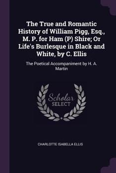 Paperback The True and Romantic History of William Pigg, Esq., M. P. for Ham (P) Shire; Or Life's Burlesque in Black and White, by C. Ellis: The Poetical Accomp Book