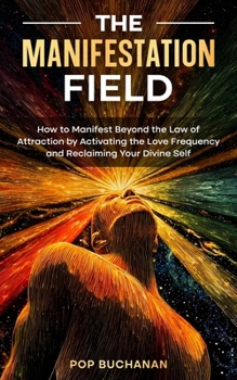 The Manifestation Field: How to Manifest Beyond the Law of Attraction by Activating the Love Frequency and Reclaiming Your Divine Self