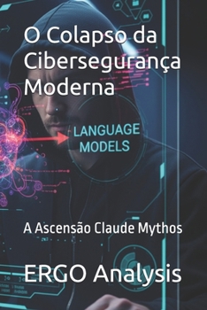 O Colapso da Cibersegurança Moderna: A Ascensão Claude Mythos (Portuguese Edition)