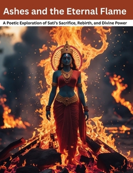 Paperback Ashes and the Eternal Flame: A Poetic Exploration of Sati's Sacrifice, Rebirth, and Divine Power Book