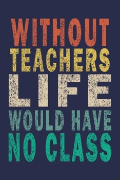 Paperback Without Teachers Life would have No Class: Funny Journal For Teacher & Student Book