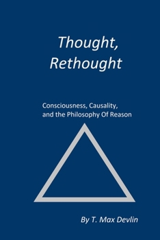 THOUGHT, RETHOUGHT : Consciousness, Causality, and the Philosophy Of Reason