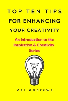 Top Ten Tips For Enhancing Your Creativity: An introduction to the 'Inspiration & Creativity' series - Book #2 of the Inspiration & Creativity Series