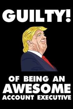 Guilty! Of Being An Awesome Account Executive: Trump 2020 Notebook, Presidential Election, Funny Productivity Planner, Daily Organizer For Work, Schedule Book
