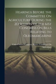 Hearings Before the Committee on Agriculture During the 2D Session of the 61st Congress on Bills Relating to Oleomargarine