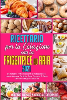 Ricettario per La Colazione con la Friggitrice ad Aria 2021: Da Patatine Fritte Croccanti E Bistecche Succose A Verdure Perfette, Cosa Cucinare E Come ... 2021) (Italian version)