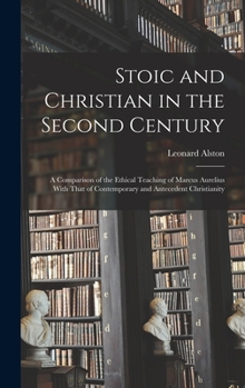 Hardcover Stoic and Christian in the Second Century: A Comparison of the Ethical Teaching of Marcus Aurelius With That of Contemporary and Antecedent Christiani Book