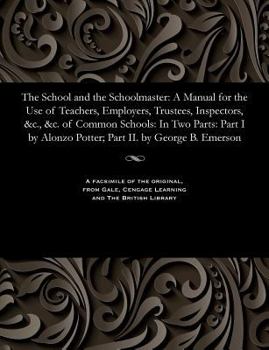 Paperback The School and the Schoolmaster: A Manual for the Use of Teachers, Employers, Trustees, Inspectors, &c., &c. of Common Schools: In Two Parts: Part I b Book