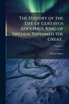 The History of the Life of Gustavus Adolphus, King of Sweden, Sirnamed the Great..