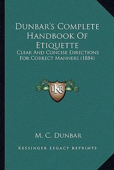 Paperback Dunbar's Complete Handbook Of Etiquette: Clear And Concise Directions For Correct Manners (1884) Book